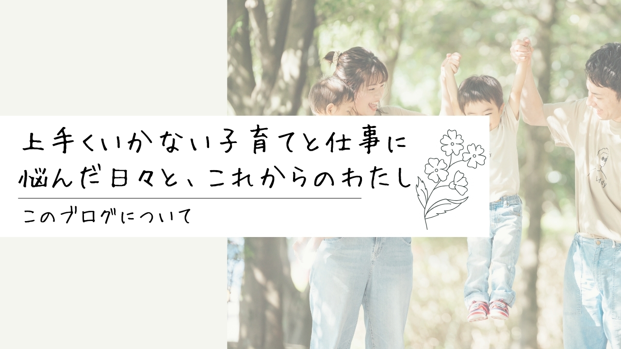 上手くいかない子育てと仕事に 悩んだ日々と、これからのわたし